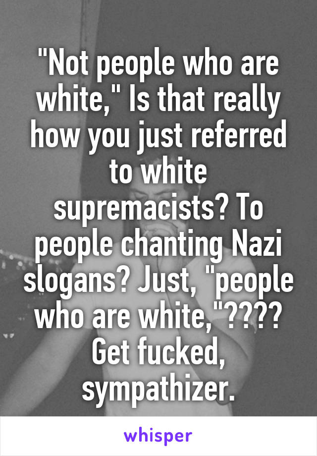 "Not people who are white," Is that really how you just referred to white supremacists? To people chanting Nazi slogans? Just, "people who are white,"???? Get fucked, sympathizer.