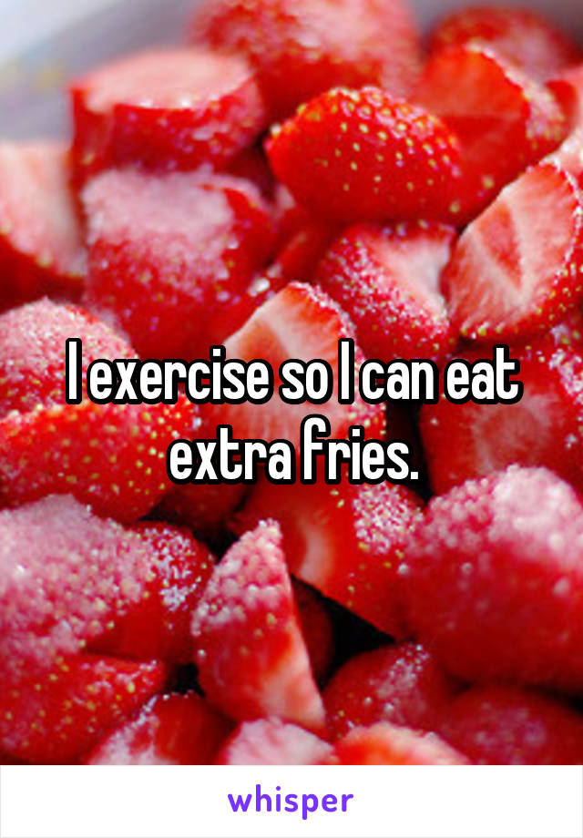 I exercise so I can eat extra fries.