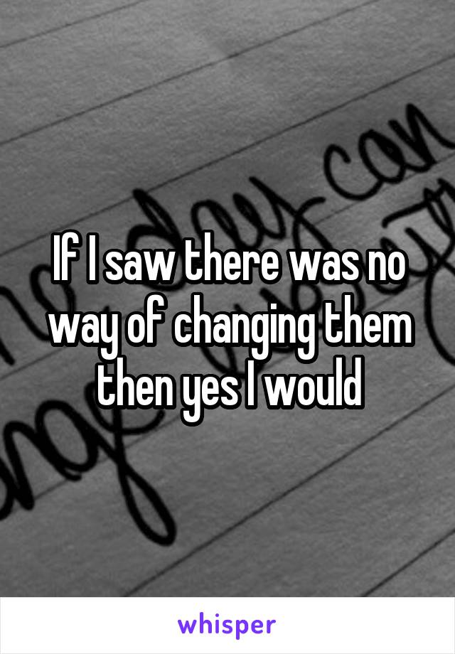 If I saw there was no way of changing them then yes I would