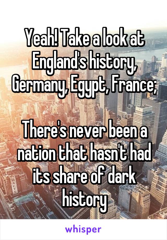 Yeah! Take a look at England's history, Germany, Egypt, France;

There's never been a nation that hasn't had its share of dark history