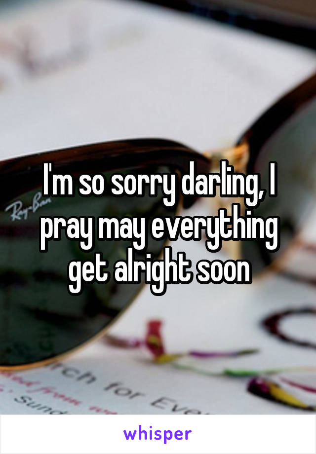I'm so sorry darling, I pray may everything get alright soon
