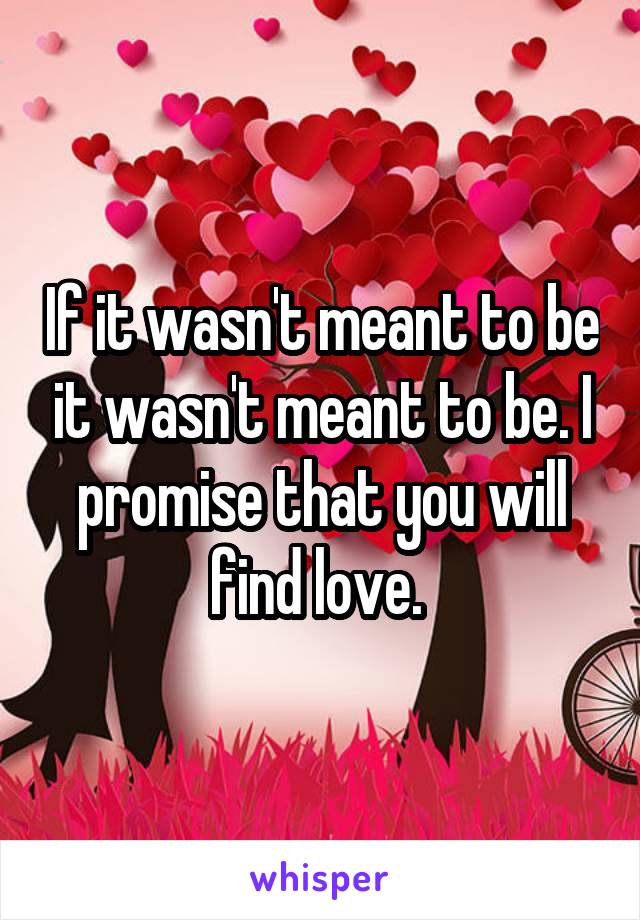 If it wasn't meant to be it wasn't meant to be. I promise that you will find love. 