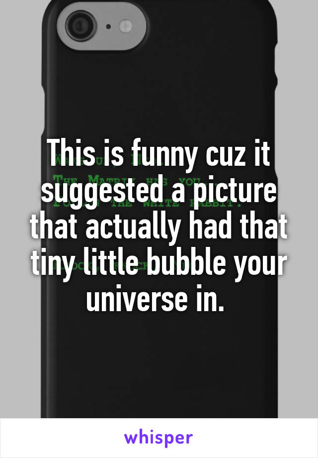 This is funny cuz it suggested a picture that actually had that tiny little bubble your universe in. 