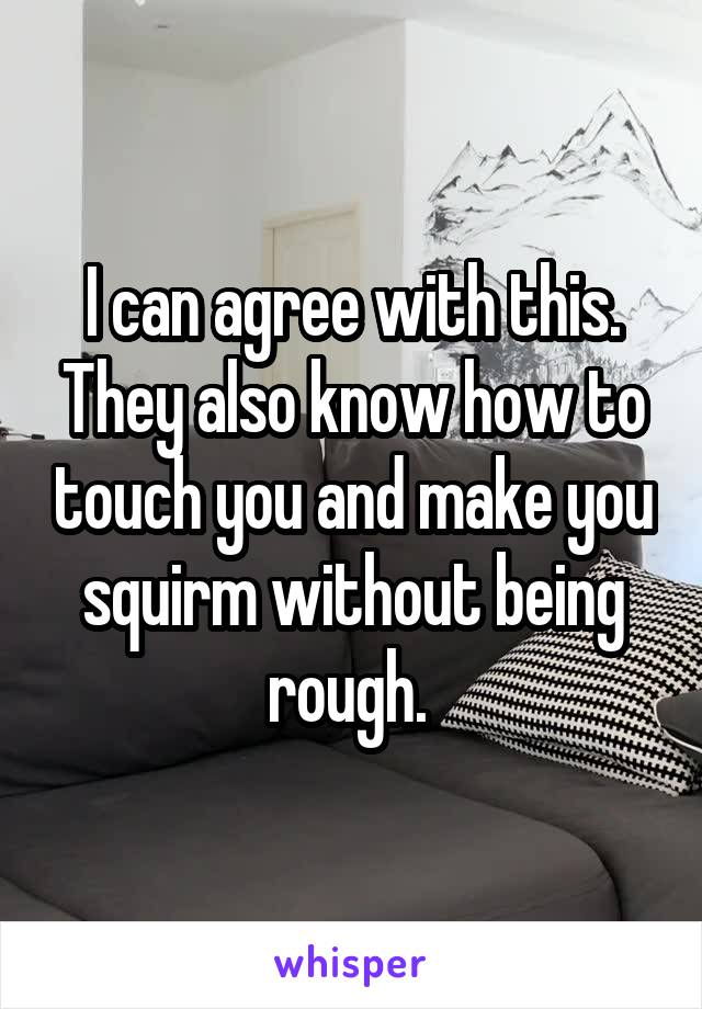 I can agree with this. They also know how to touch you and make you squirm without being rough. 