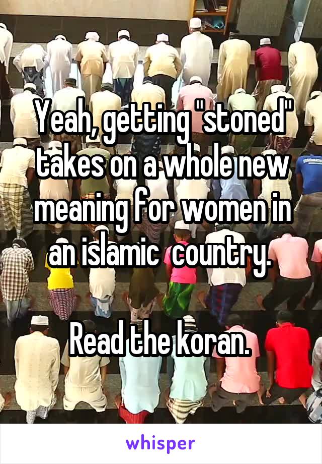 Yeah, getting "stoned" takes on a whole new meaning for women in an islamic  country. 

Read the koran. 