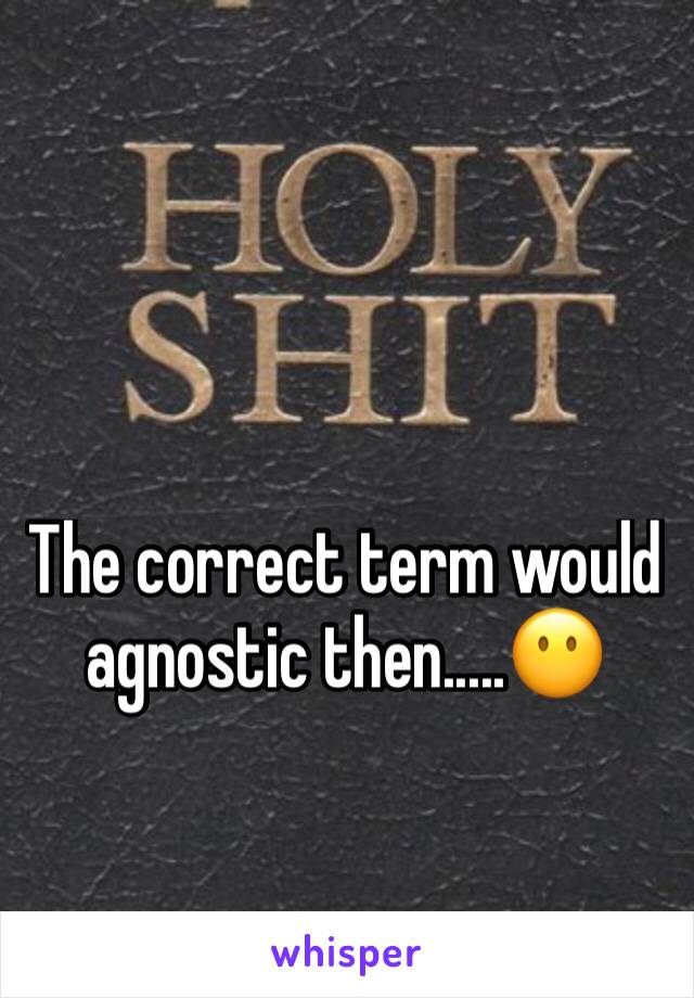 The correct term would agnostic then.....😶