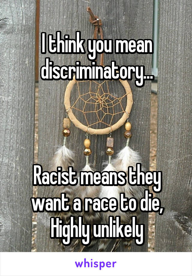 I think you mean discriminatory...



Racist means they want a race to die,
Highly unlikely