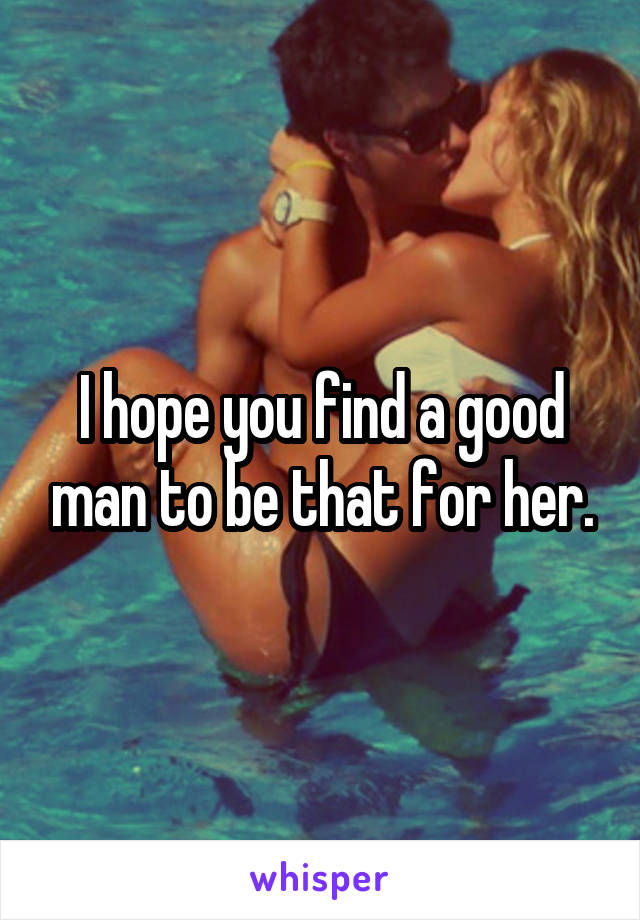 I hope you find a good man to be that for her.