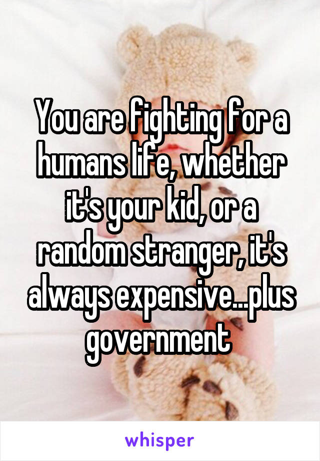 You are fighting for a humans life, whether it's your kid, or a random stranger, it's always expensive...plus government 