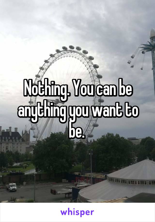 Nothing. You can be anything you want to be. 