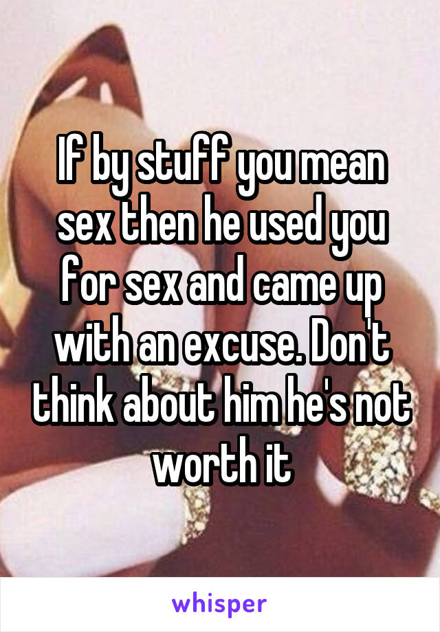 If by stuff you mean sex then he used you for sex and came up with an excuse. Don't think about him he's not worth it