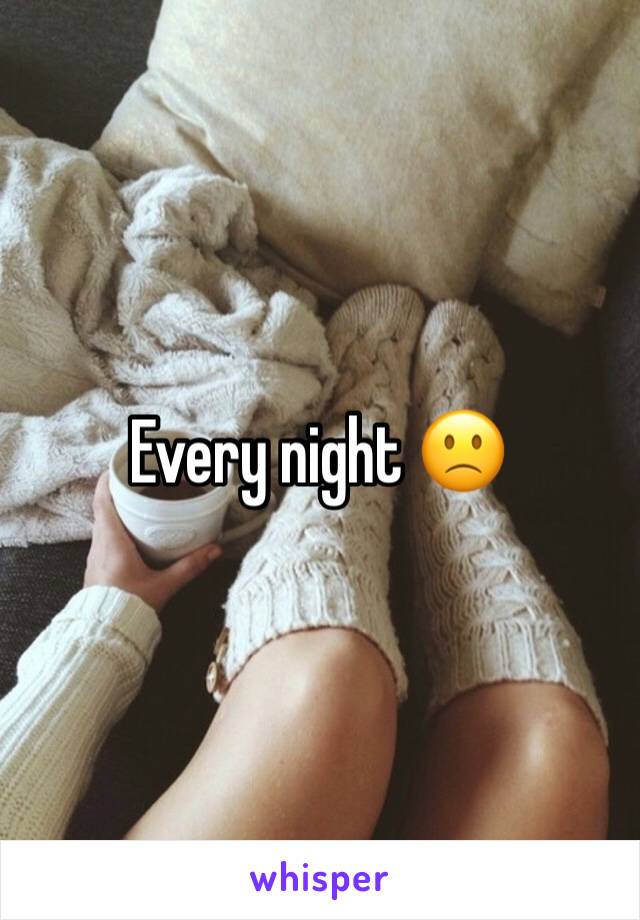 Every night 🙁