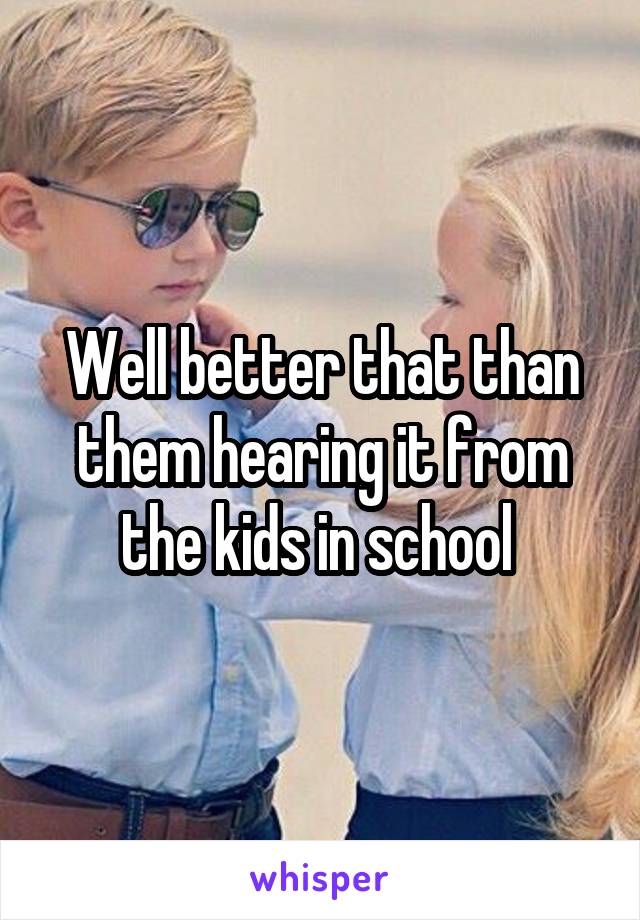 Well better that than them hearing it from the kids in school 