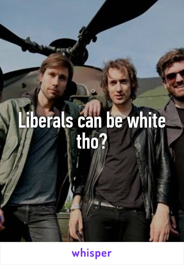 Liberals can be white tho?