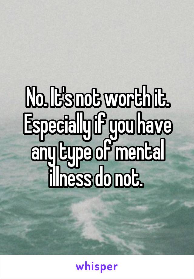 No. It's not worth it. Especially if you have any type of mental illness do not. 