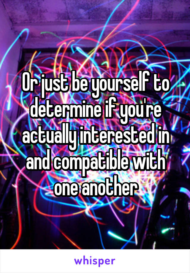 Or just be yourself to determine if you're actually interested in and compatible with one another
