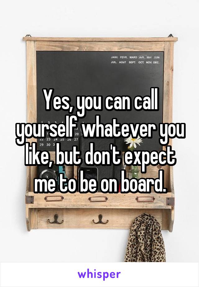 Yes, you can call yourself whatever you like, but don't expect me to be on board.