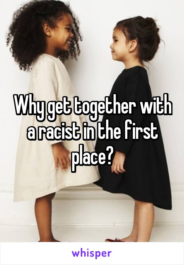 Why get together with a racist in the first place?