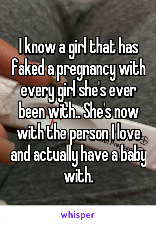 I know a girl that has faked a pregnancy with every girl she's ever been with.. She's now with the person I love and actually have a baby with.