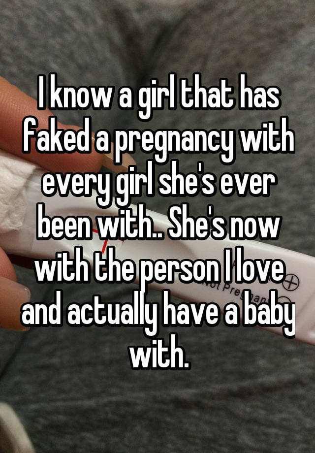 I know a girl that has faked a pregnancy with every girl she's ever been with.. She's now with the person I love and actually have a baby with.