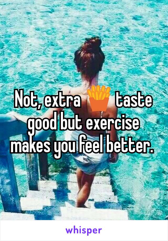 Not, extra 🍟 taste good but exercise makes you feel better. 