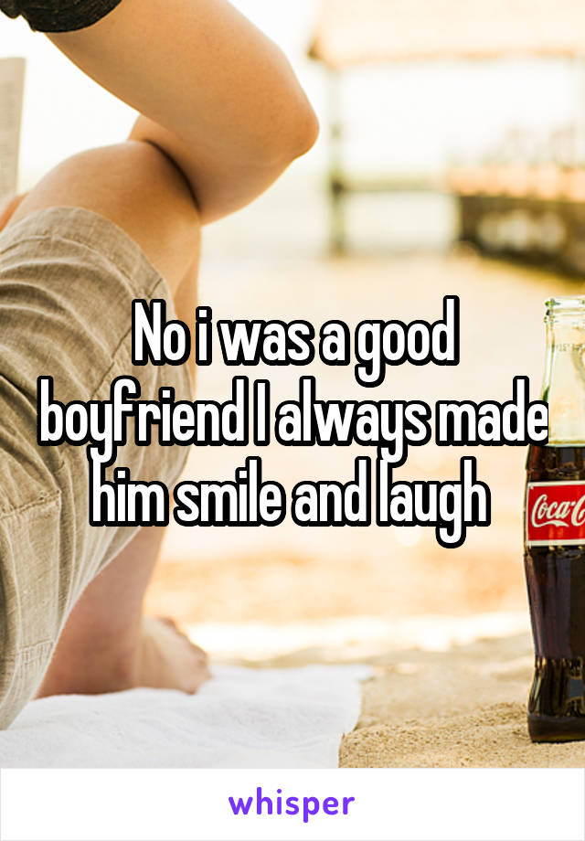 No i was a good boyfriend I always made him smile and laugh 