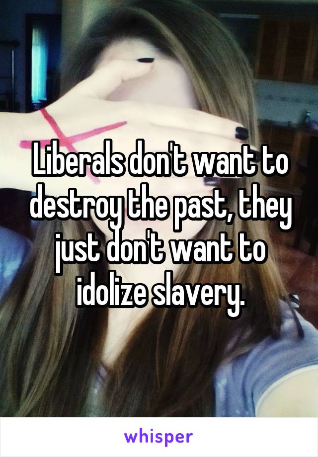 Liberals don't want to destroy the past, they just don't want to idolize slavery.