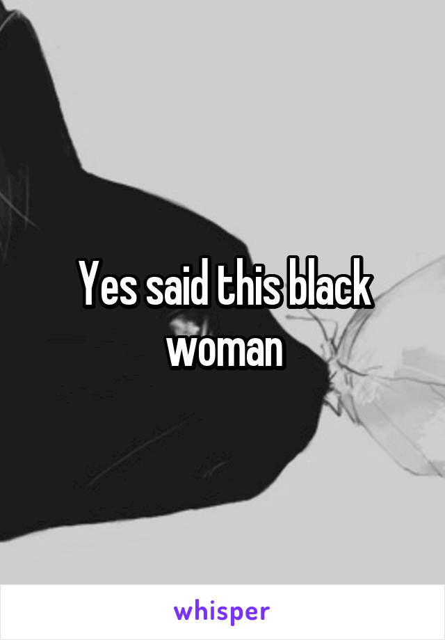 Yes said this black woman