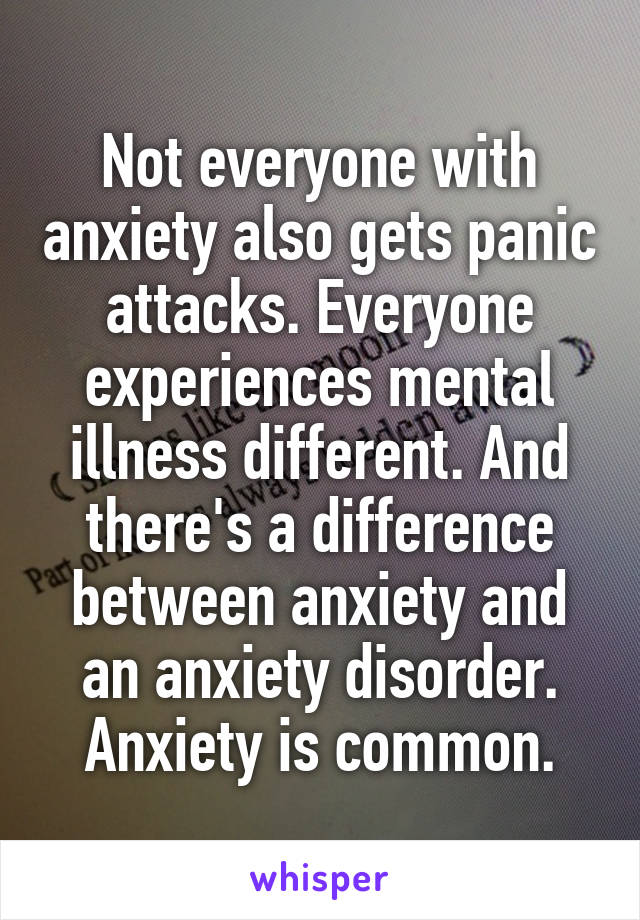 Not everyone with anxiety also gets panic attacks. Everyone experiences mental illness different. And there's a difference between anxiety and an anxiety disorder. Anxiety is common.