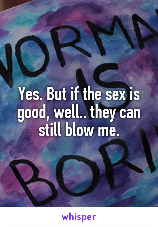 Yes. But if the sex is good, well.. they can still blow me.