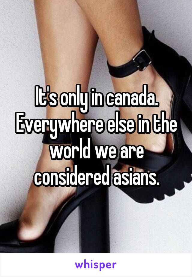 It's only in canada. Everywhere else in the world we are considered asians.