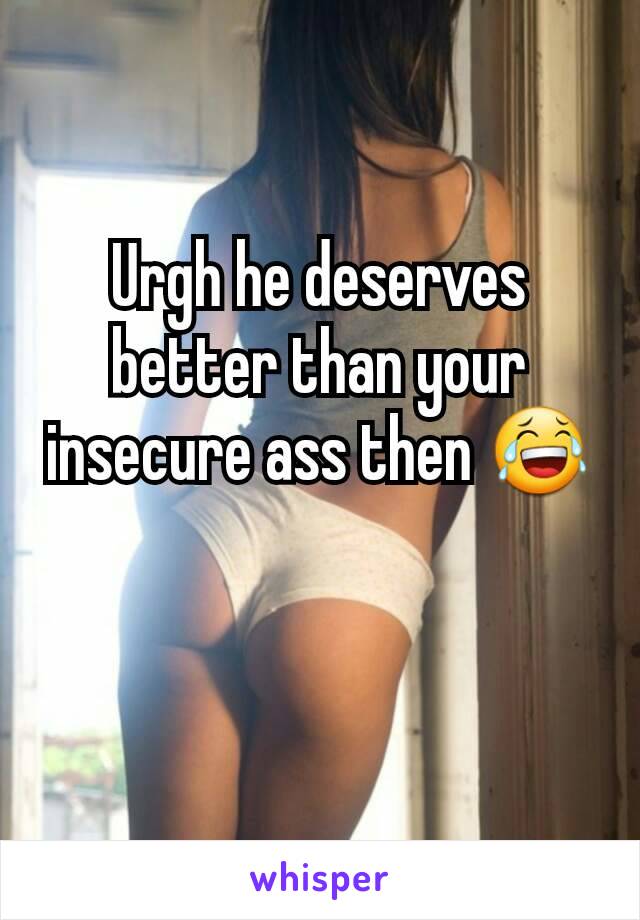 Urgh he deserves better than your insecure ass then 😂