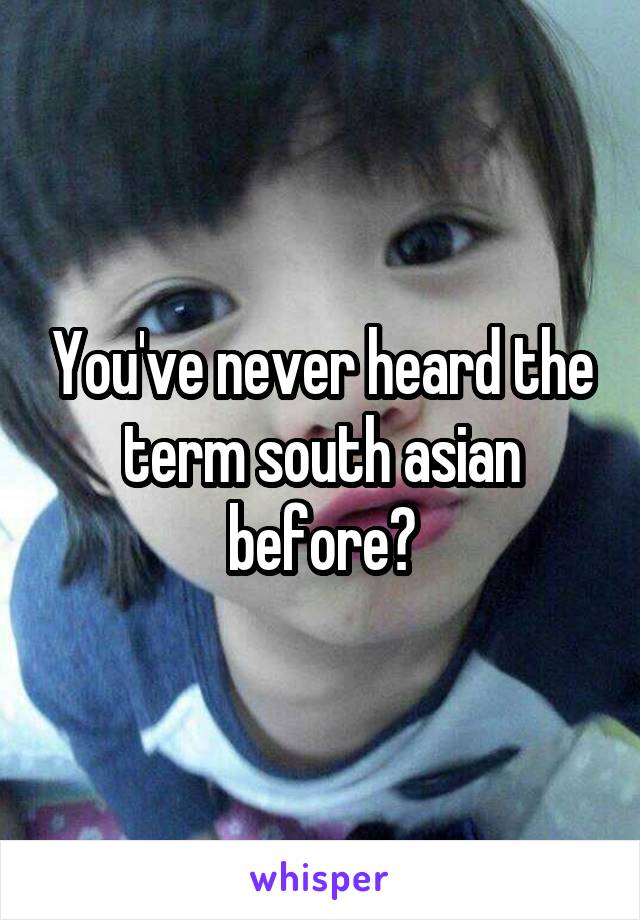 You've never heard the term south asian before?