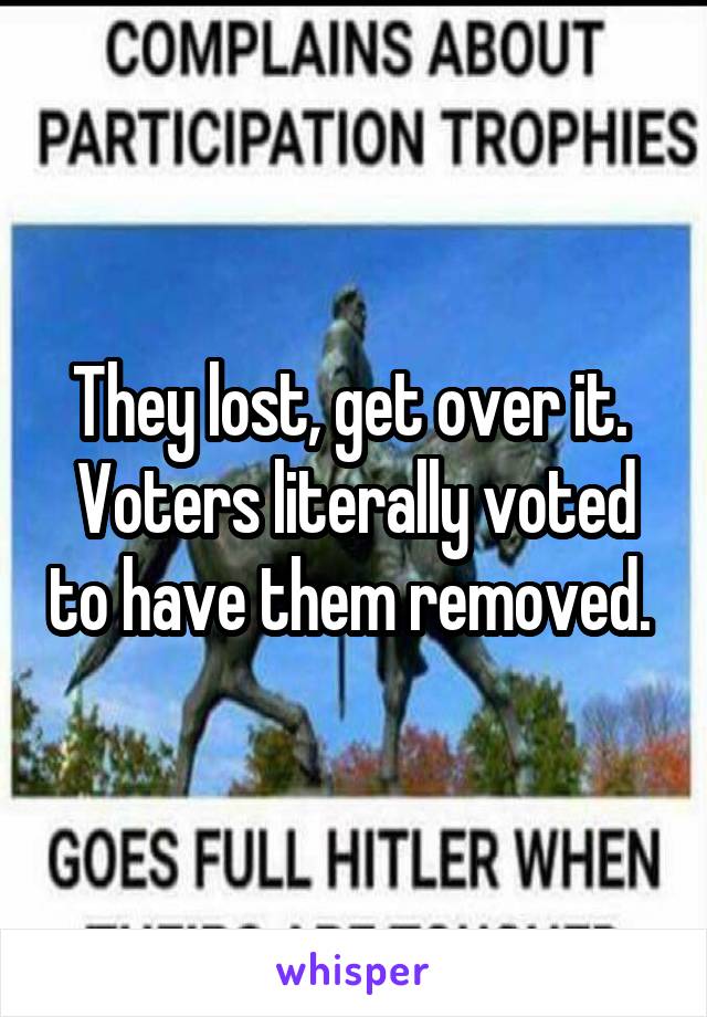 They lost, get over it. 
Voters literally voted to have them removed. 