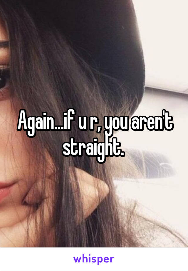 Again...if u r, you aren't straight. 