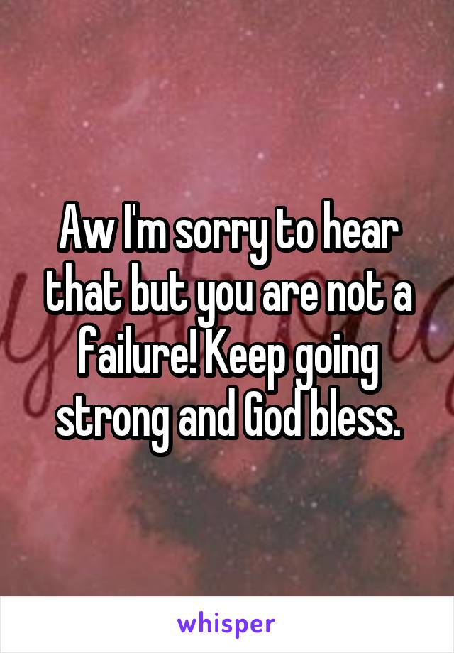 Aw I'm sorry to hear that but you are not a failure! Keep going strong and God bless.