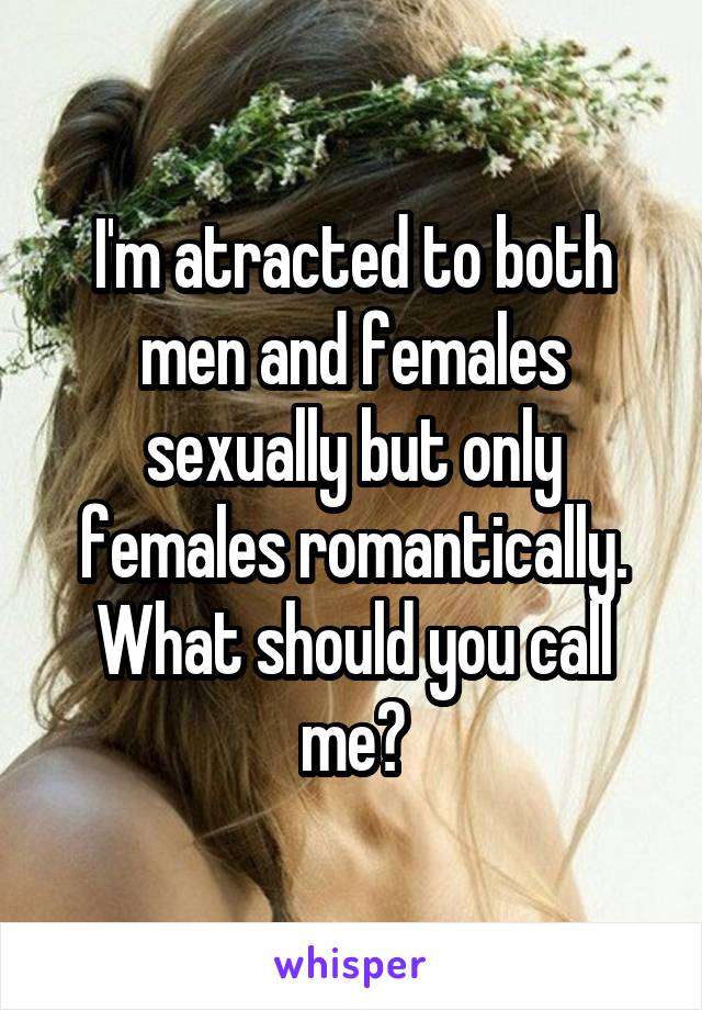 I'm atracted to both men and females sexually but only females romantically. What should you call me?
