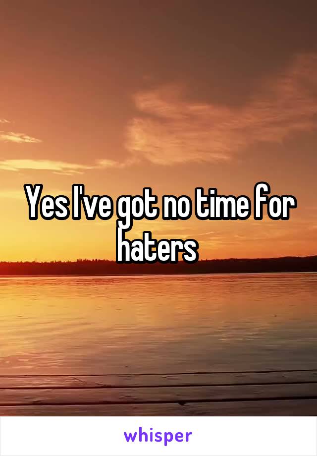 Yes I've got no time for haters 