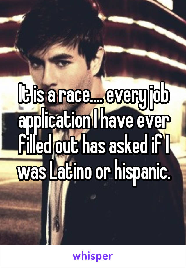 It is a race.... every job application I have ever filled out has asked if I was Latino or hispanic.