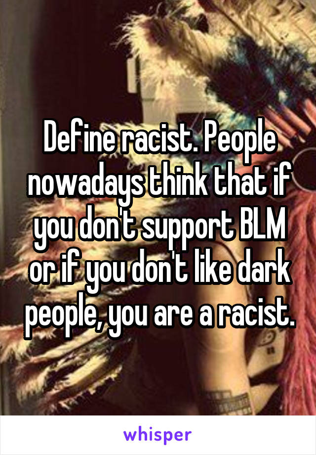 Define racist. People nowadays think that if you don't support BLM or if you don't like dark people, you are a racist.