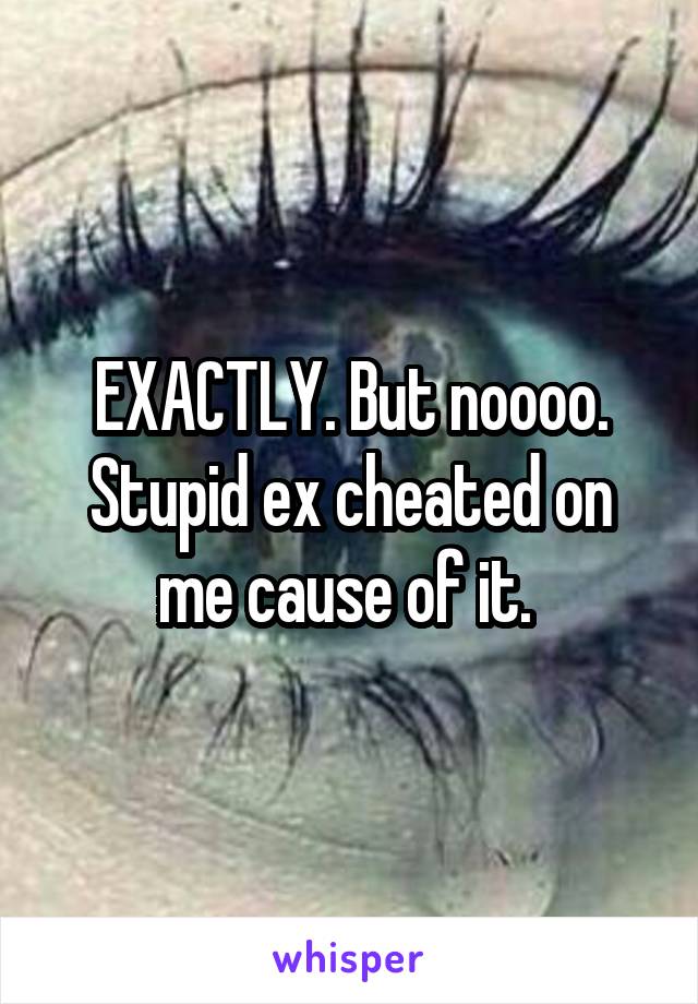 EXACTLY. But noooo. Stupid ex cheated on me cause of it. 