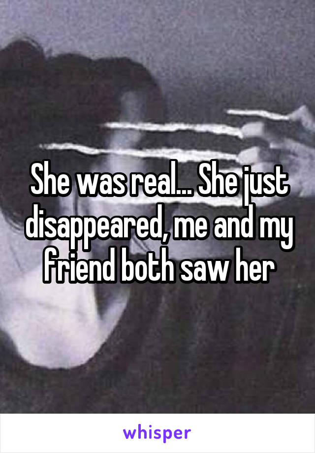 She was real... She just disappeared, me and my friend both saw her