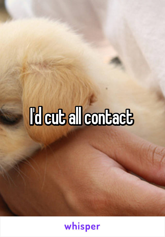 I'd cut all contact 