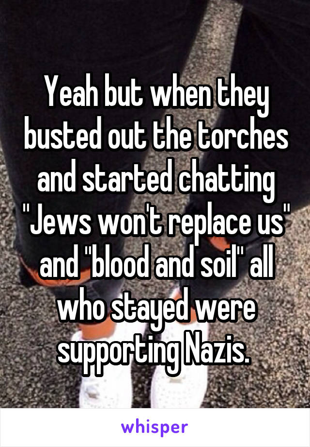 Yeah but when they busted out the torches and started chatting "Jews won't replace us" and "blood and soil" all who stayed were supporting Nazis. 