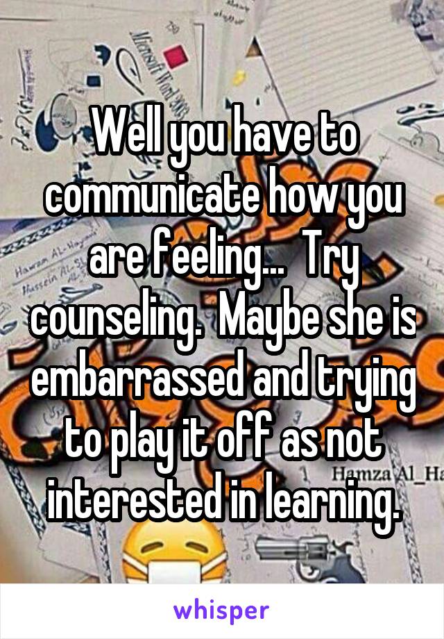 Well you have to communicate how you are feeling...  Try counseling.  Maybe she is embarrassed and trying to play it off as not interested in learning.