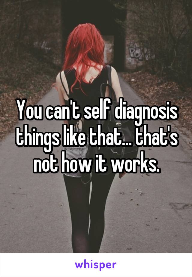 You can't self diagnosis things like that... that's not how it works.