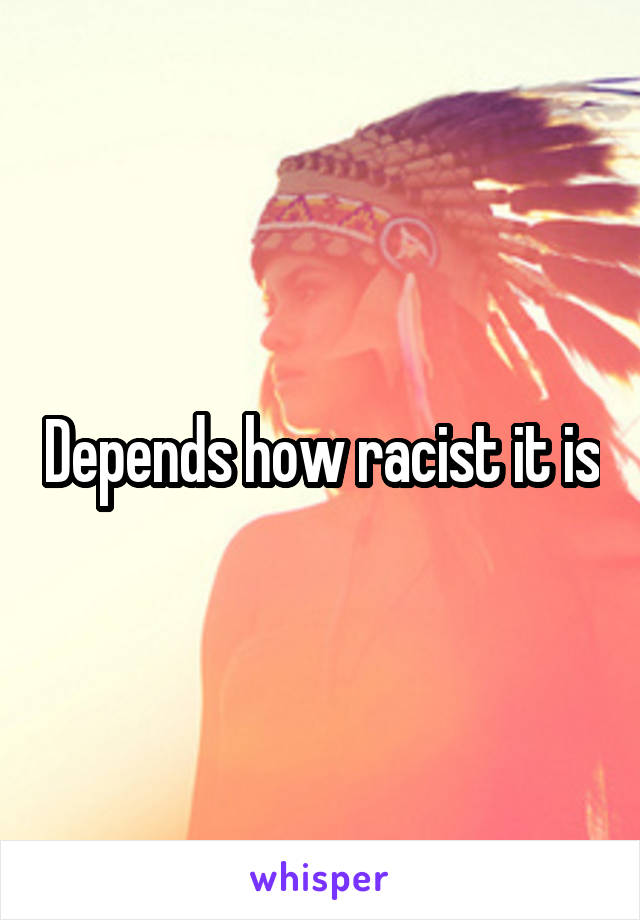 Depends how racist it is