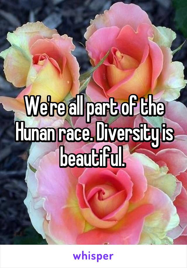 We're all part of the Hunan race. Diversity is beautiful. 