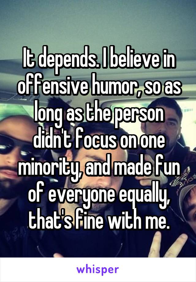 It depends. I believe in offensive humor, so as long as the person didn't focus on one minority, and made fun of everyone equally, that's fine with me.