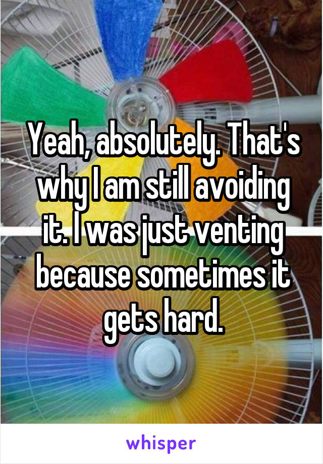 Yeah, absolutely. That's why I am still avoiding it. I was just venting because sometimes it gets hard.